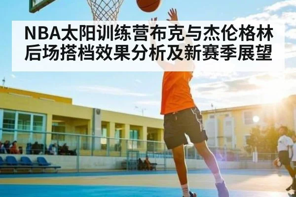 NBA太阳训练营布克与杰伦格林后场搭档效果分析及新赛季展望