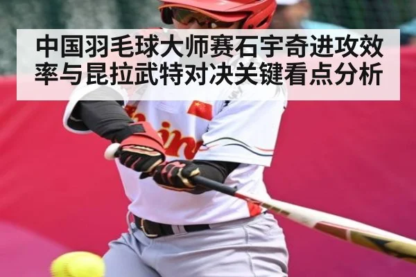 中国羽毛球大师赛石宇奇进攻效率与昆拉武特对决关键看点分析