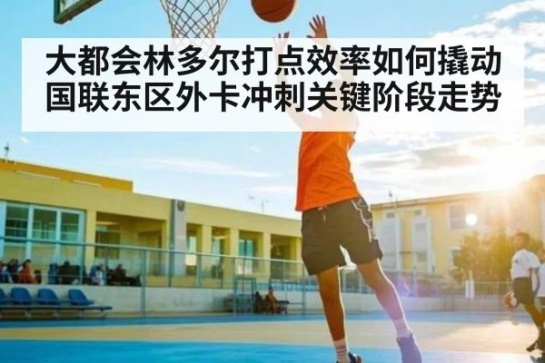 大都会林多尔打点效率如何撬动国联东区外卡冲刺关键阶段走势（kaiyun）