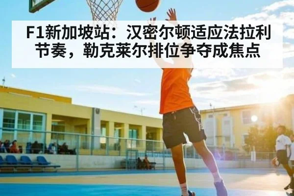 F1新加坡站：汉密尔顿适应法拉利节奏，勒克莱尔排位争夺成焦点 | kaiyun